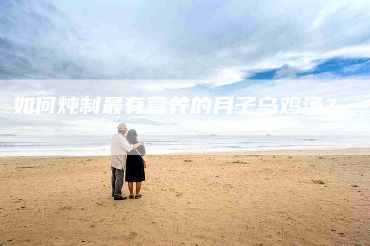 如何炖制最有营养的月子乌鸡汤？