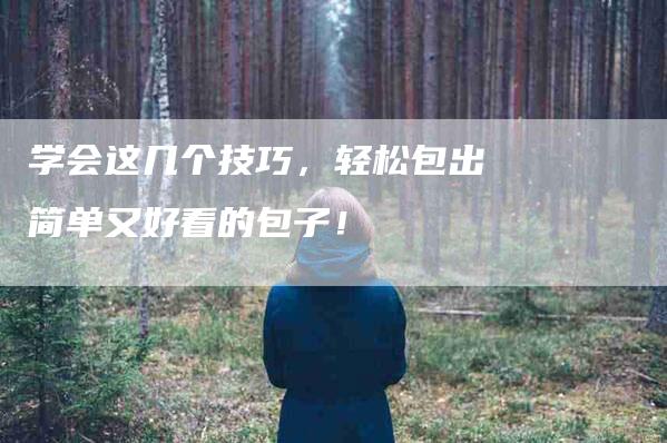 学会这几个技巧，轻松包出简单又好看的包子！-家政服务网