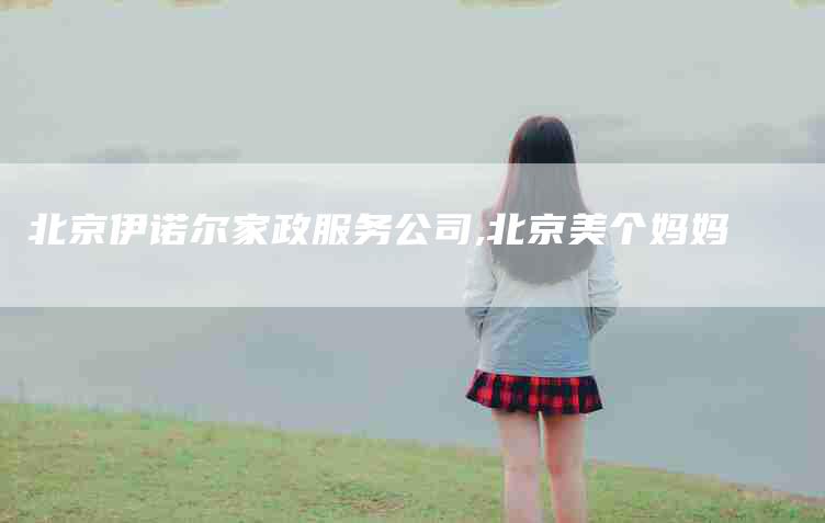 北京伊诺尔家政服务公司,北京美个妈妈-家政服务网