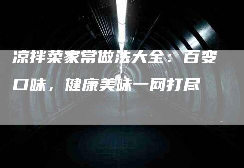 凉拌菜家常做法大全：百变口味，健康美味一网打尽-家政服务网