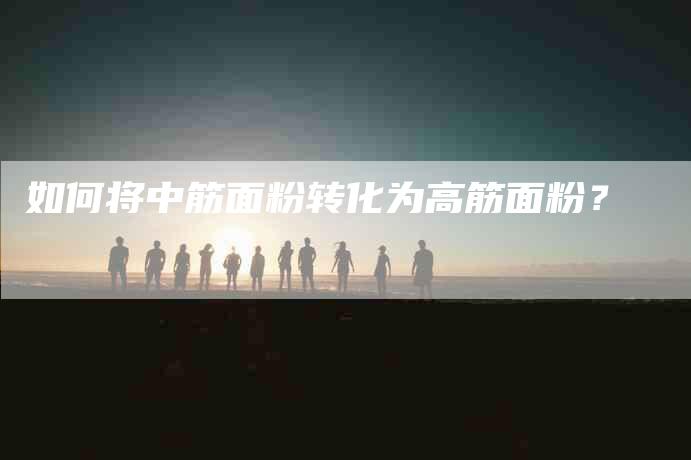 如何将中筋面粉转化为高筋面粉？-家政服务网