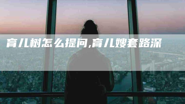 育儿树怎么提问,育儿嫂套路深-家政服务网