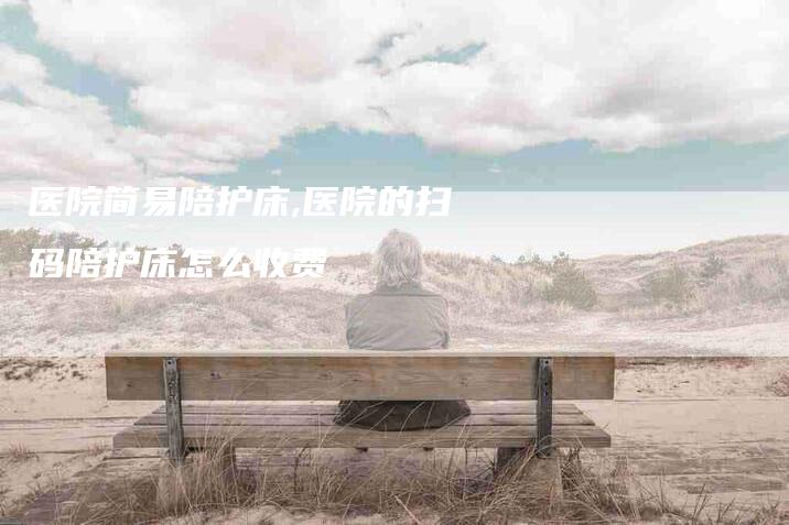 医院简易陪护床,医院的扫码陪护床怎么收费-家政服务网