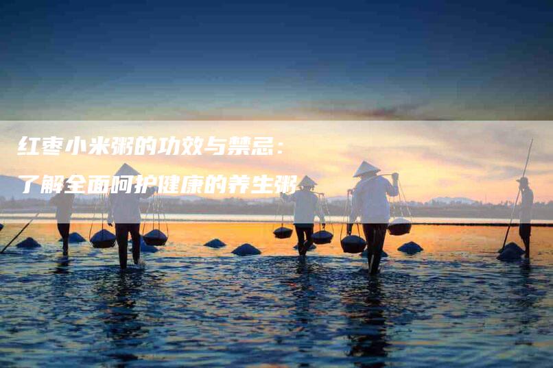 红枣小米粥的功效与禁忌：了解全面呵护健康的养生粥