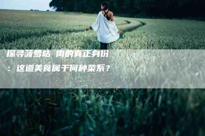 探寻菠萝咕咾肉的真正身份：这道美食属于何种菜系？-家政服务网
