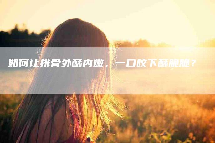 如何让排骨外酥内嫩，一口咬下酥脆脆？-家政服务网