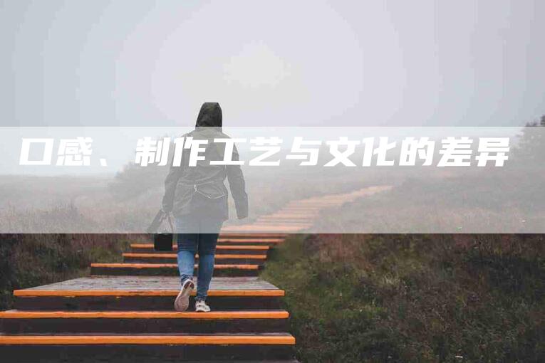 口感、制作工艺与文化的差异-家政服务网