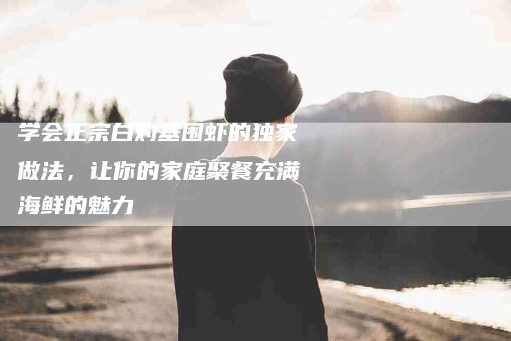 学会正宗白灼基围虾的独家做法，让你的家庭聚餐充满海鲜的魅力-家政服务网