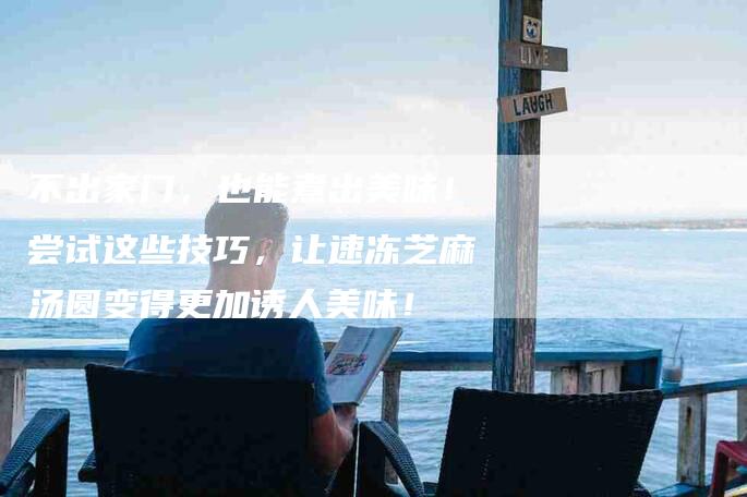 不出家门，也能煮出美味！尝试这些技巧，让速冻芝麻汤圆变得更加诱人美味！