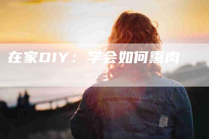 在家DIY：学会如何熏肉-家政服务网