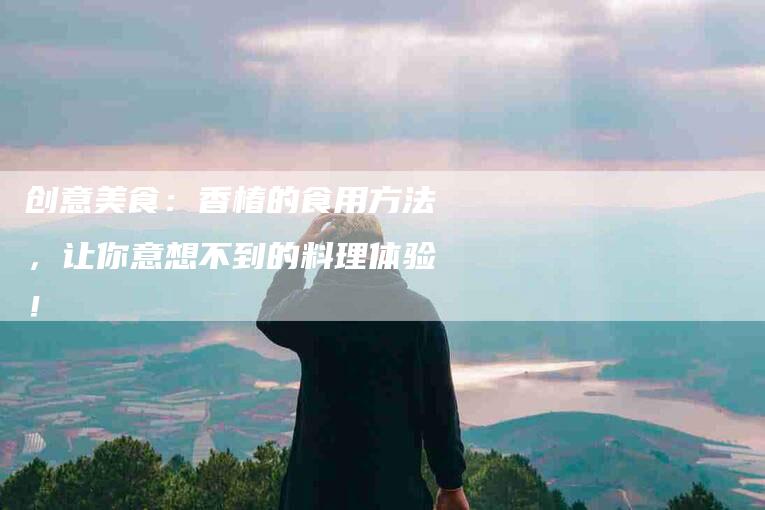 创意美食：香椿的食用方法，让你意想不到的料理体验！