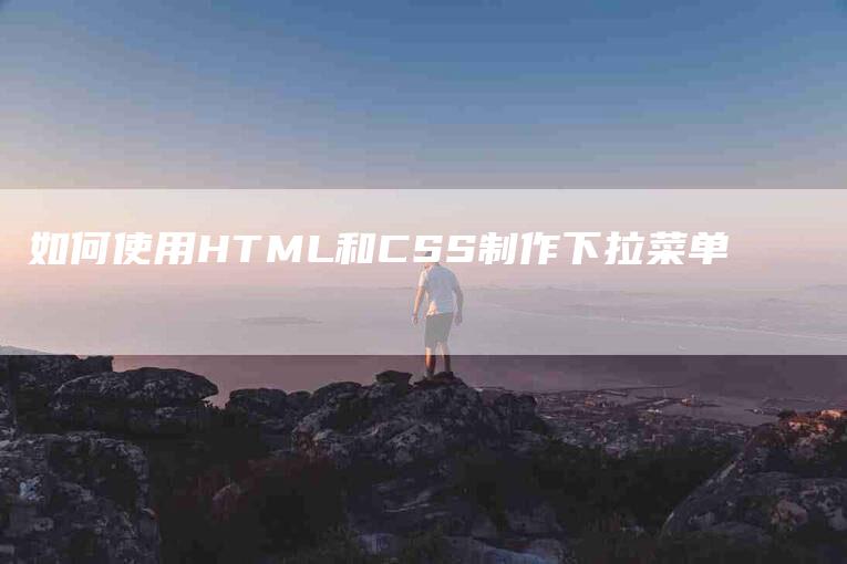 如何使用HTML和CSS制作下拉菜单-家政服务网