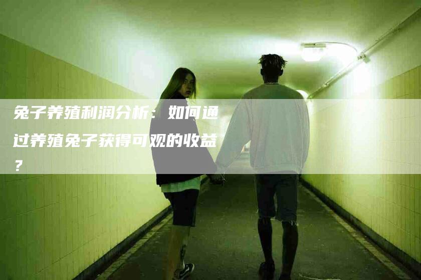 兔子养殖利润分析：如何通过养殖兔子获得可观的收益？-家政服务网