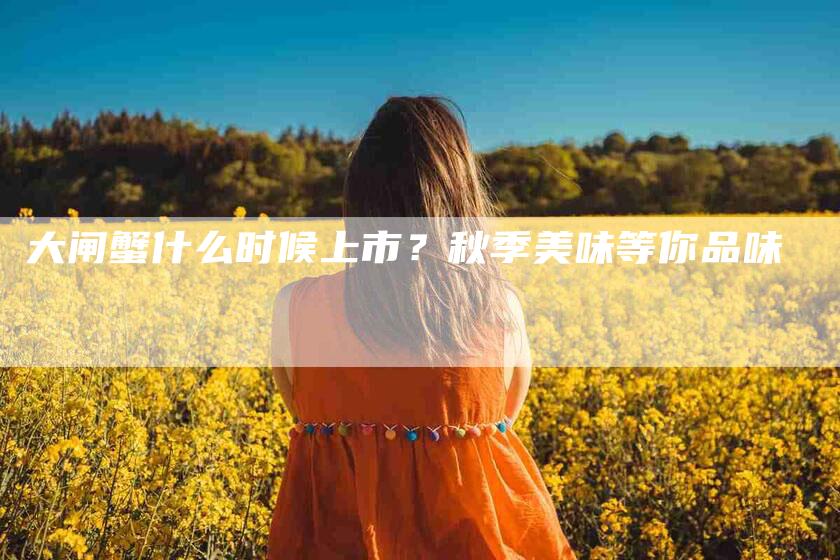 大闸蟹什么时候上市？秋季美味等你品味-家政服务网