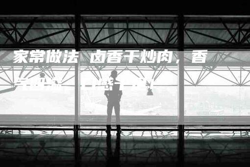 家常做法 卤香干炒肉，香气四溢，口感十足！-家政服务网