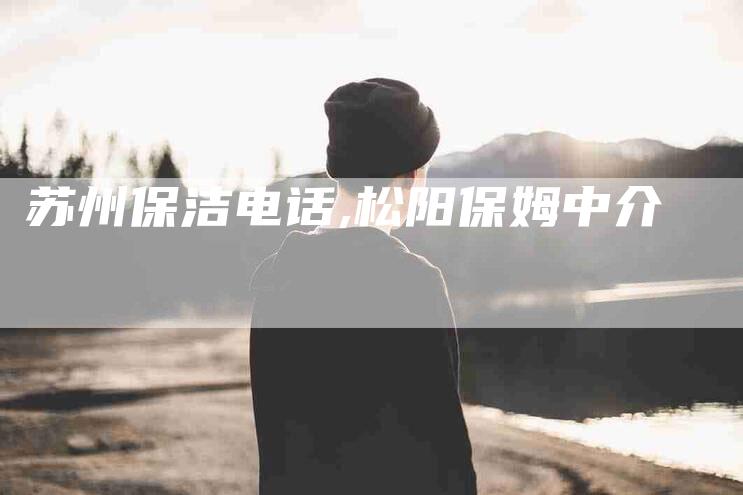 苏州保洁电话,松阳保姆中介-家政服务网