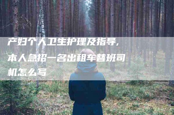 产妇个人卫生护理及指导,本人急招一名出租车替班司机怎么写-家政服务网