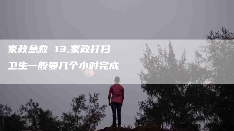 家政急救 13,家政打扫卫生一般要几个小时完成