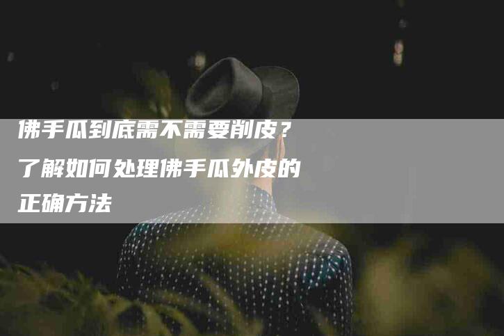 佛手瓜到底需不需要削皮？了解如何处理佛手瓜外皮的正确方法-家政服务网