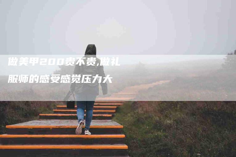 做美甲200贵不贵,做礼服师的感受感觉压力大-家政服务网