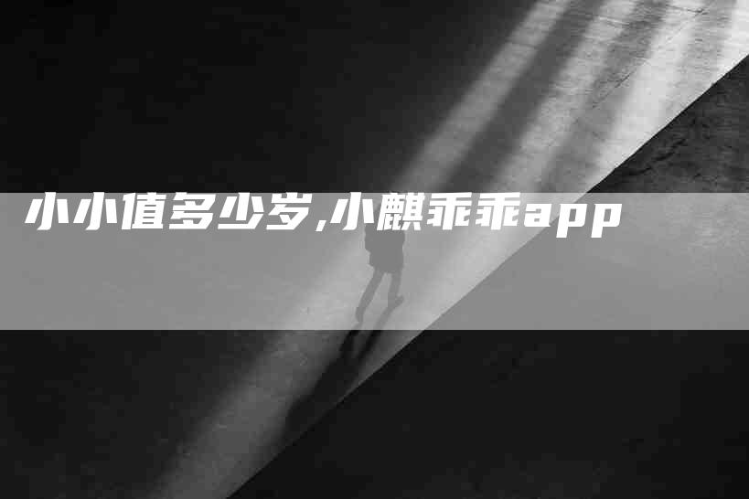 小小值多少岁,小麒乖乖app-家政服务网