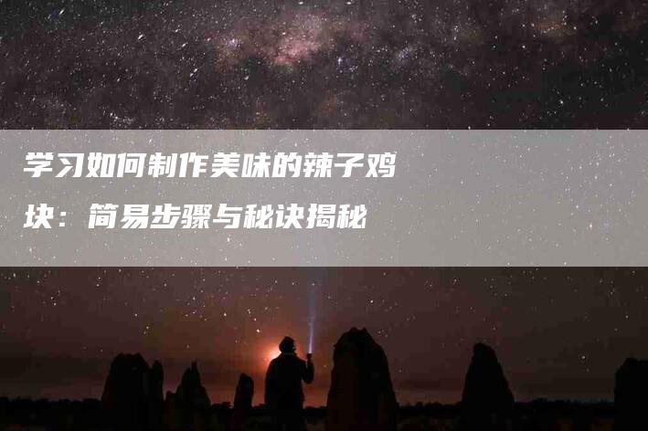 学习如何制作美味的辣子鸡块：简易步骤与秘诀揭秘-家政服务网