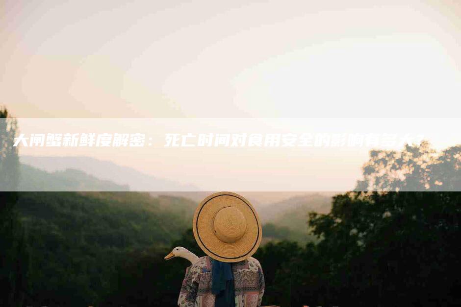 大闸蟹新鲜度解密：死亡时间对食用安全的影响有多大？
