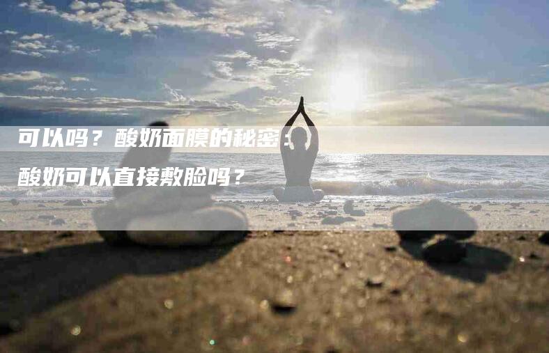 可以吗？酸奶面膜的秘密：酸奶可以直接敷脸吗？