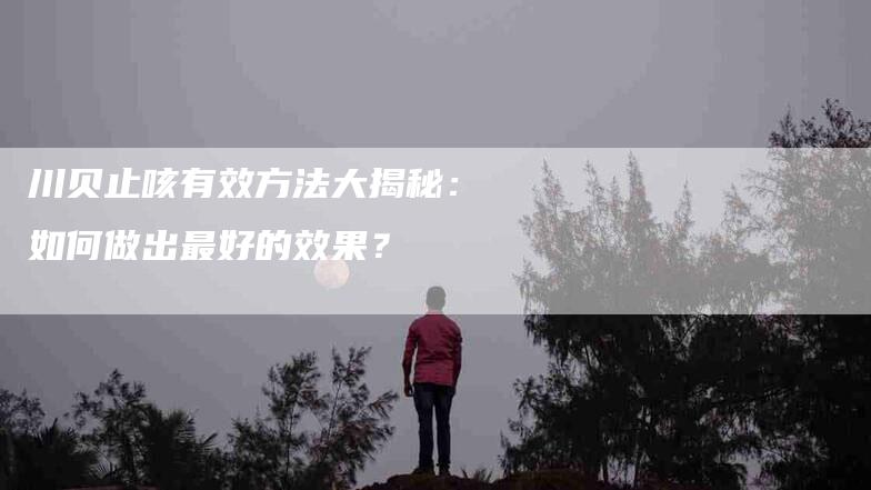 川贝止咳有效方法大揭秘：如何做出最好的效果？-家政服务网