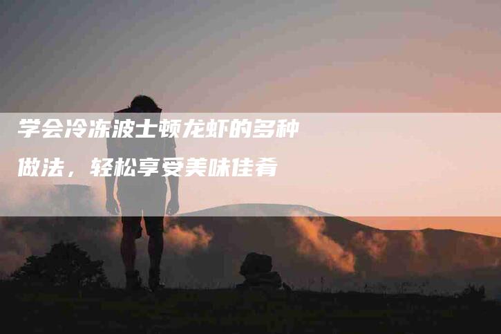 学会冷冻波士顿龙虾的多种做法，轻松享受美味佳肴-家政服务网