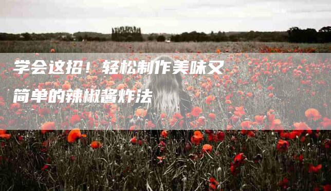 学会这招！轻松制作美味又简单的辣椒酱炸法-家政服务网