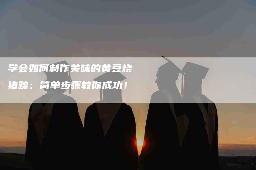 学会如何制作美味的黄豆烧猪蹄：简单步骤教你成功！