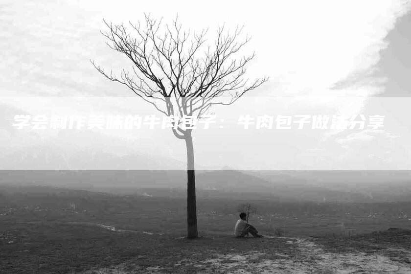 学会制作美味的牛肉包子：牛肉包子做法分享-家政服务网