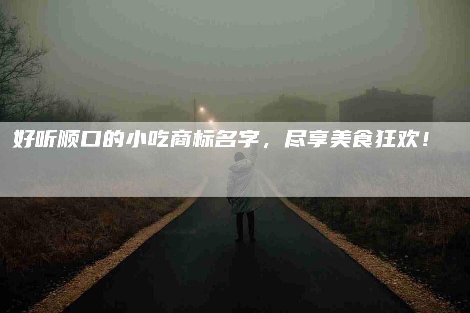 好听顺口的小吃商标名字，尽享美食狂欢！-家政服务网