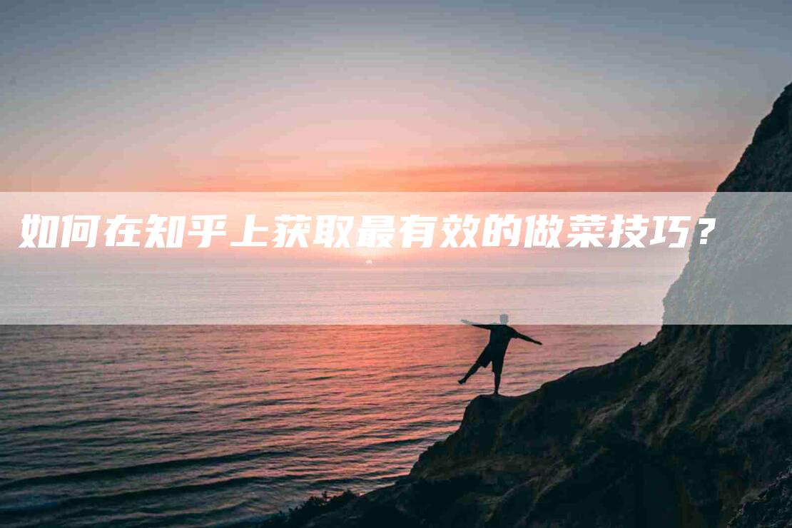 如何在知乎上获取最有效的做菜技巧？-家政服务网