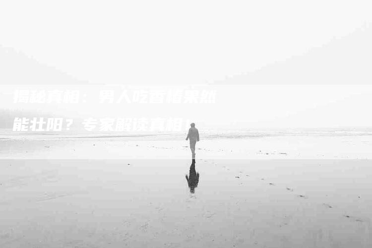 揭秘真相：男人吃香椿果然能壮阳？专家解读真相！-家政服务网