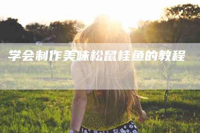 学会制作美味松鼠桂鱼的教程