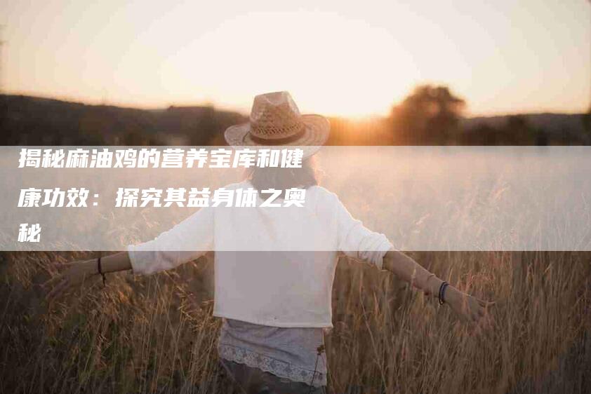 揭秘麻油鸡的营养宝库和健康功效：探究其益身体之奥秘-家政服务网