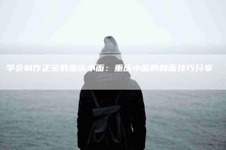 学会制作正宗的重庆小面：重庆小面的和面技巧分享-家政服务网