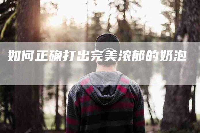 如何正确打出完美浓郁的奶泡-家政服务网