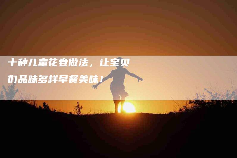 十种儿童花卷做法，让宝贝们品味多样早餐美味！