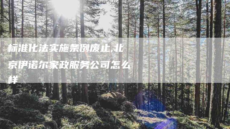 标准化法实施条例废止,北京伊诺尔家政服务公司怎么样