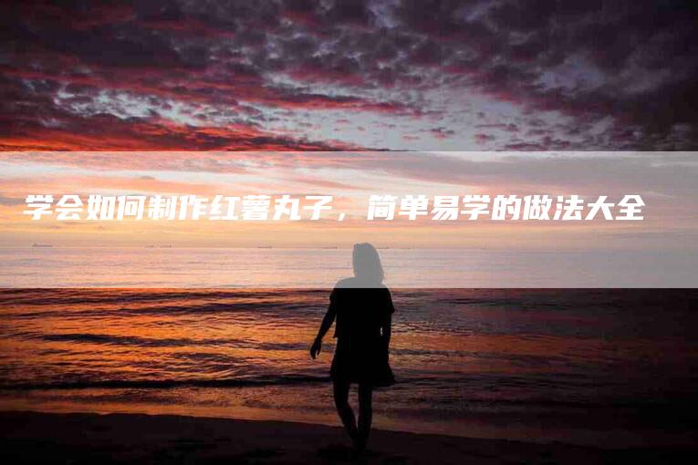 学会如何制作红薯丸子，简单易学的做法大全