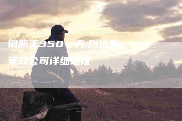 钢筋工350一天,附近的家政公司详细地址