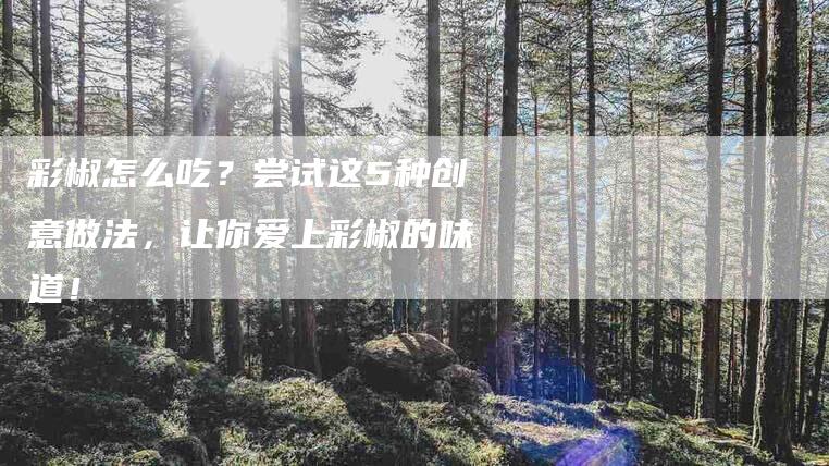 彩椒怎么吃？尝试这5种创意做法，让你爱上彩椒的味道！-家政服务网