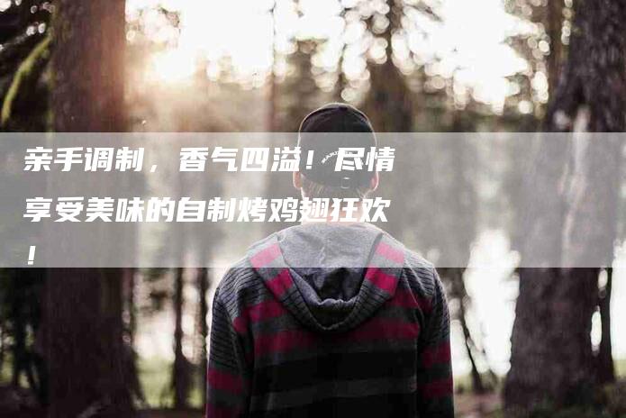 亲手调制，香气四溢！尽情享受美味的自制烤鸡翅狂欢！-家政服务网