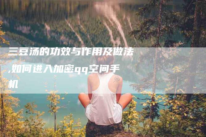 三豆汤的功效与作用及做法,如何进入加密qq空间手机-家政服务网