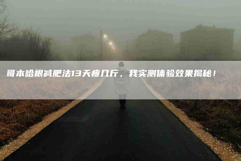 哥本哈根减肥法13天瘦几斤，我实测体验效果揭秘！-家政服务网