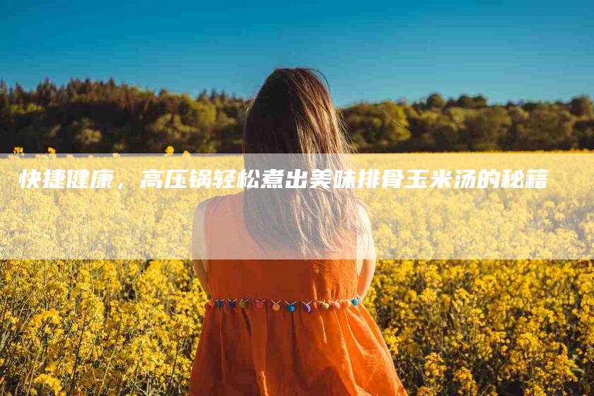 快捷健康，高压锅轻松煮出美味排骨玉米汤的秘籍
