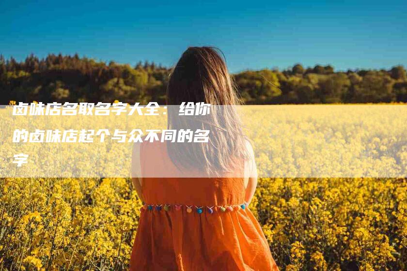 卤味店名取名字大全：给你的卤味店起个与众不同的名字-家政服务网